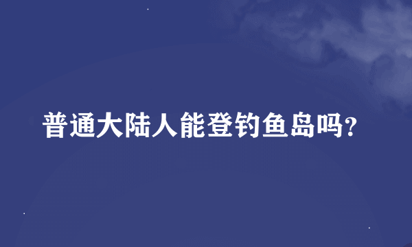 普通大陆人能登钓鱼岛吗？