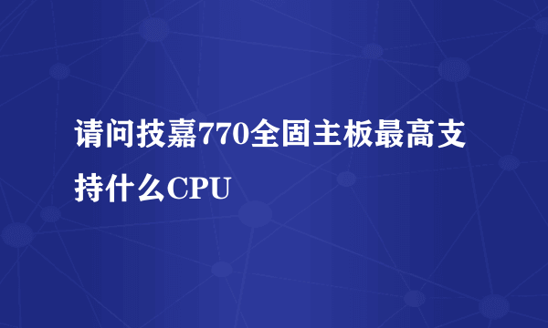 请问技嘉770全固主板最高支持什么CPU