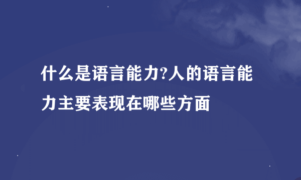 什么是语言能力?人的语言能力主要表现在哪些方面