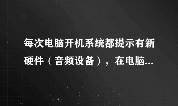 每次电脑开机系统都提示有新硬件（音频设备），在电脑里找不到这个指定文件，无法继续安装，要怎么办？