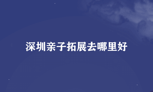 深圳亲子拓展去哪里好