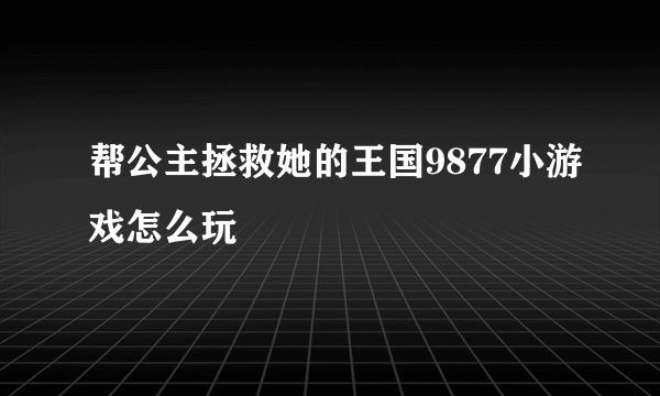 帮公主拯救她的王国9877小游戏怎么玩