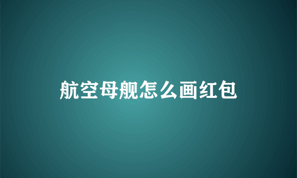 航空母舰怎么画红包