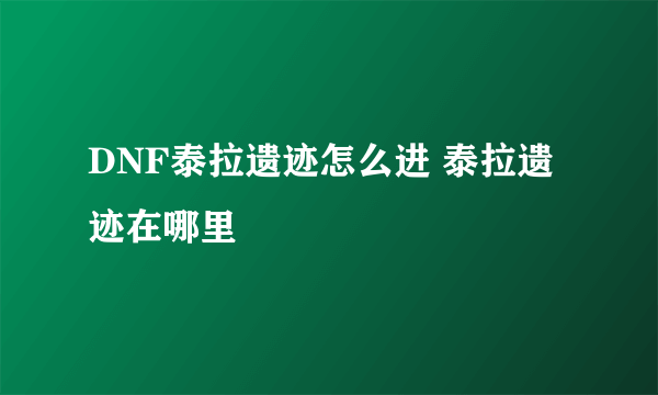 DNF泰拉遗迹怎么进 泰拉遗迹在哪里