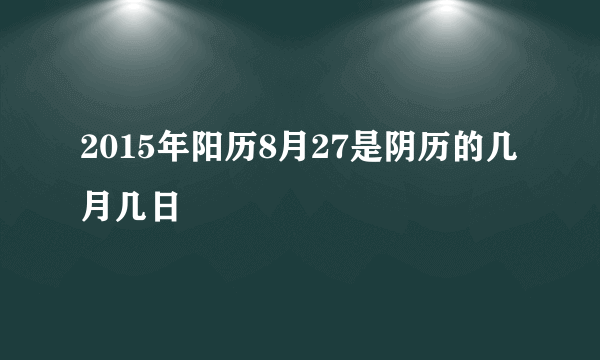 2015年阳历8月27是阴历的几月几日