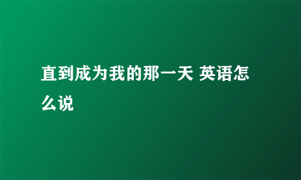 直到成为我的那一天 英语怎么说