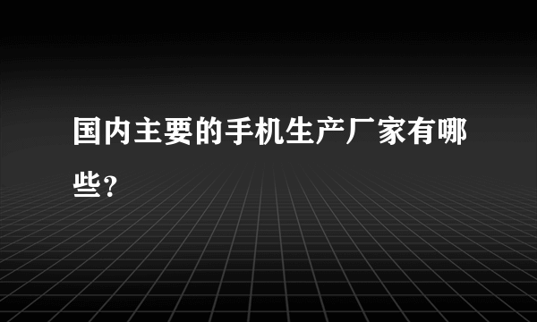 国内主要的手机生产厂家有哪些？