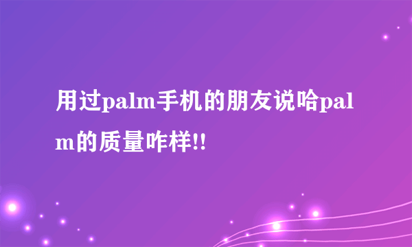 用过palm手机的朋友说哈palm的质量咋样!!