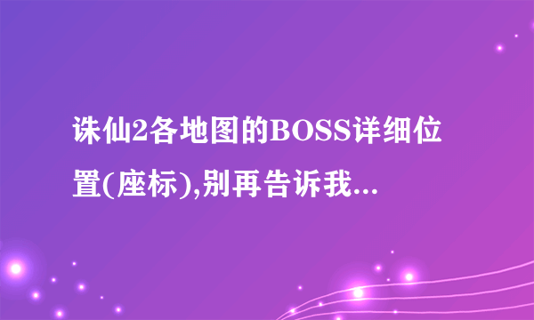 诛仙2各地图的BOSS详细位置(座标),别再告诉我让我上多玩啦,55555!