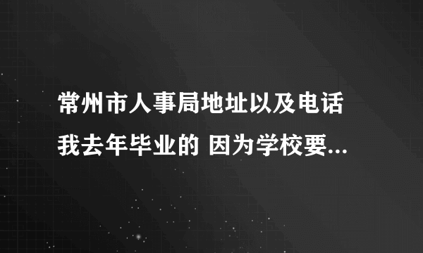 常州市人事局地址以及电话 我去年毕业的 因为学校要求签就业协议 所以随便签了就业协议