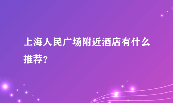 上海人民广场附近酒店有什么推荐？