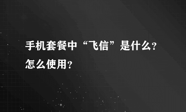 手机套餐中“飞信”是什么？怎么使用？