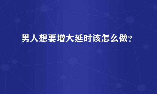 男人想要增大延时该怎么做？