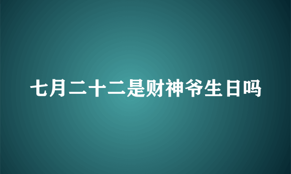 七月二十二是财神爷生日吗