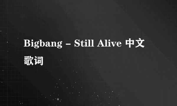 Bigbang - Still Alive 中文歌词