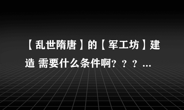 【乱世隋唐】的【军工坊】建造 需要什么条件啊？？？ 谢谢！！！