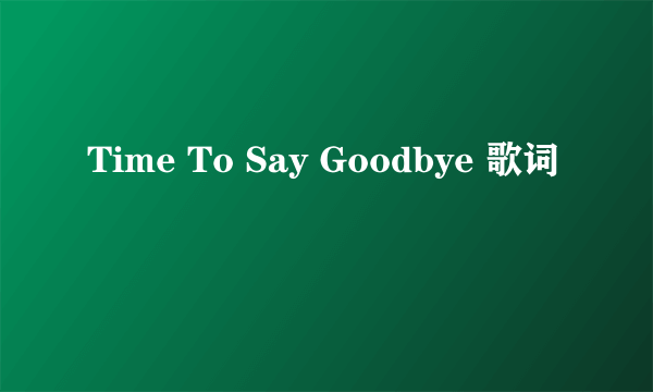 Time To Say Goodbye 歌词