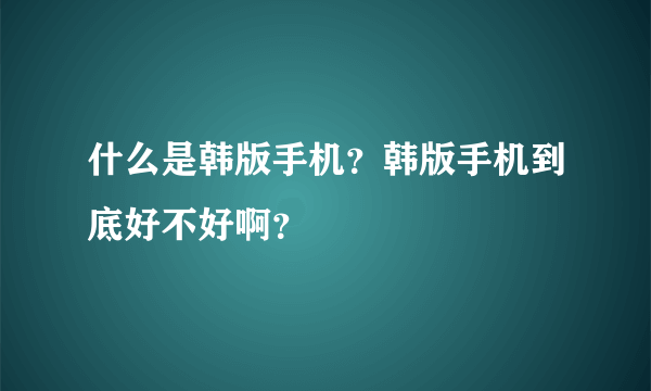 什么是韩版手机？韩版手机到底好不好啊？