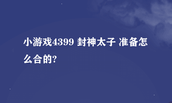 小游戏4399 封神太子 准备怎么合的?