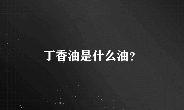 丁香油是什么油？