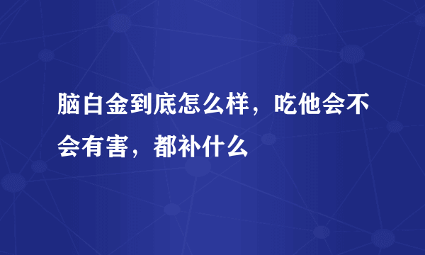 脑白金到底怎么样，吃他会不会有害，都补什么