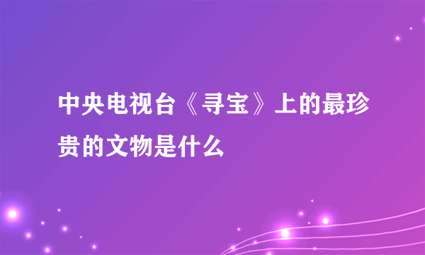 中央电视台《寻宝》上的最珍贵的文物是什么