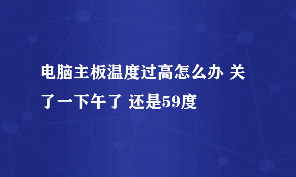 电脑主板温度过高怎么办 关了一下午了 还是59度