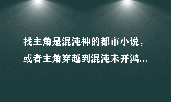 找主角是混沌神的都市小说，或者主角穿越到混沌未开鸿蒙之初变成超牛B的存在然后回到都市生活