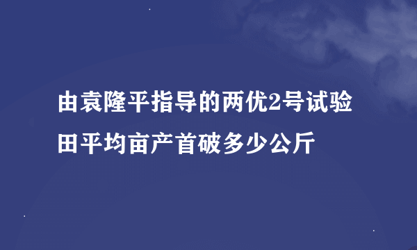 由袁隆平指导的两优2号试验田平均亩产首破多少公斤