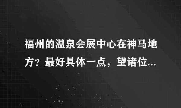 福州的温泉会展中心在神马地方？最好具体一点，望诸位解答啊！