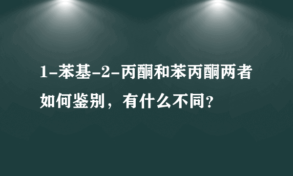 1-苯基-2-丙酮和苯丙酮两者如何鉴别，有什么不同？