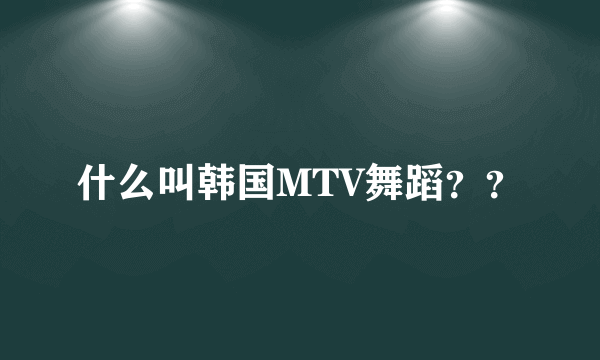 什么叫韩国MTV舞蹈？？