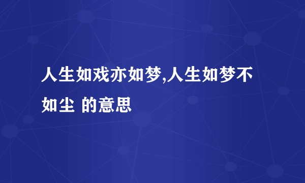 人生如戏亦如梦,人生如梦不如尘 的意思