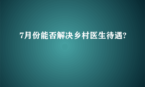 7月份能否解决乡村医生待遇?