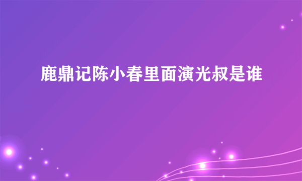 鹿鼎记陈小春里面演光叔是谁