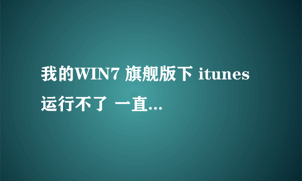 我的WIN7 旗舰版下 itunes运行不了 一直打不开 为什么呢？