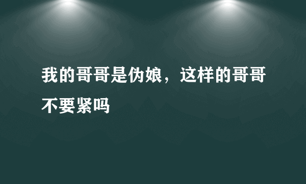 我的哥哥是伪娘，这样的哥哥不要紧吗