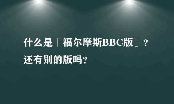 什么是「福尔摩斯BBC版」？还有别的版吗？