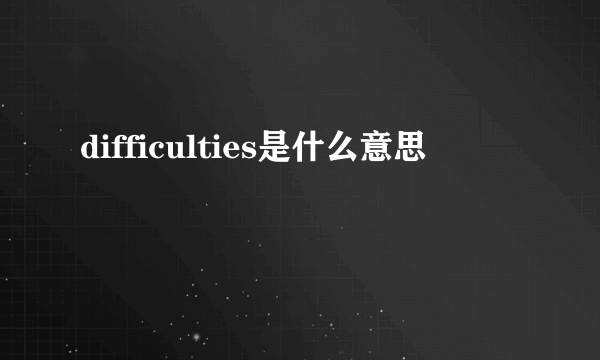 difficulties是什么意思