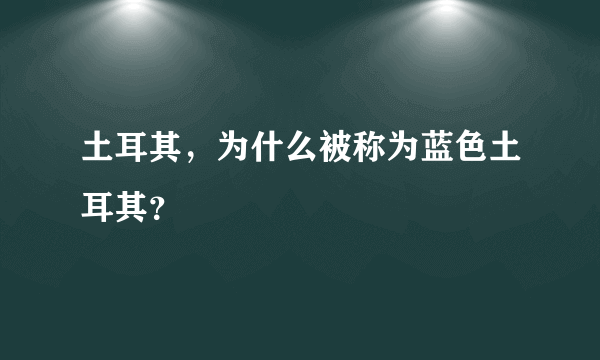 土耳其，为什么被称为蓝色土耳其？