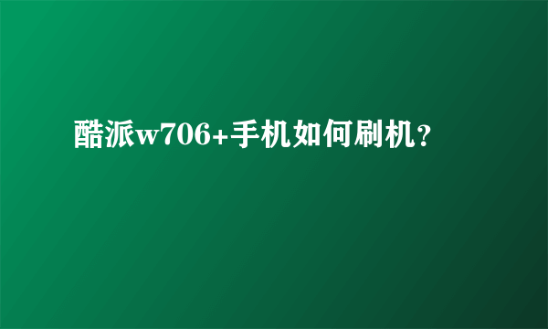 酷派w706+手机如何刷机？