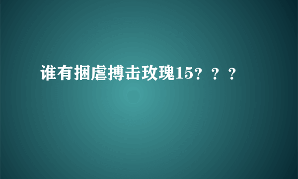 谁有捆虐搏击玫瑰15？？？