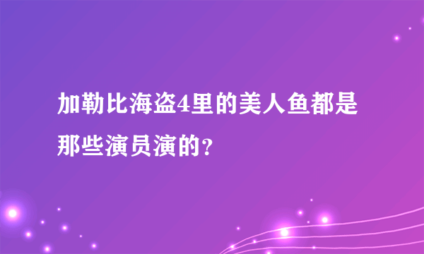 加勒比海盗4里的美人鱼都是那些演员演的？