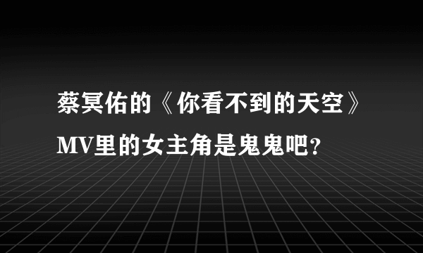 蔡冥佑的《你看不到的天空》MV里的女主角是鬼鬼吧？