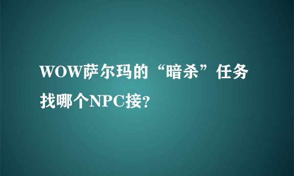 WOW萨尔玛的“暗杀”任务找哪个NPC接？