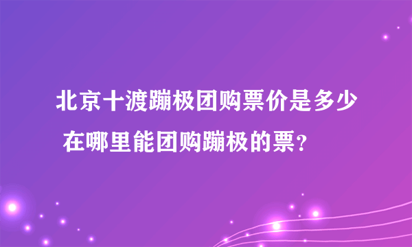 北京十渡蹦极团购票价是多少 在哪里能团购蹦极的票？