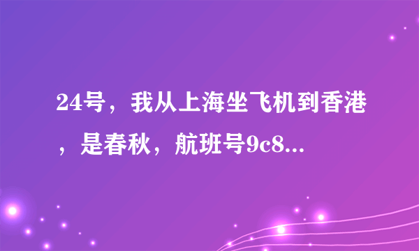 24号，我从上海坐飞机到香港，是春秋，航班号9c8921 很急！