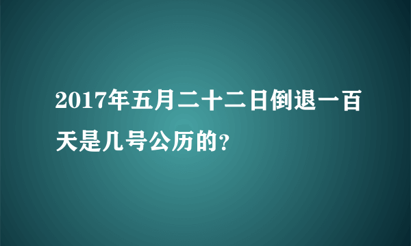 2017年五月二十二日倒退一百天是几号公历的？