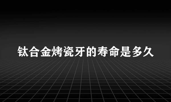 钛合金烤瓷牙的寿命是多久