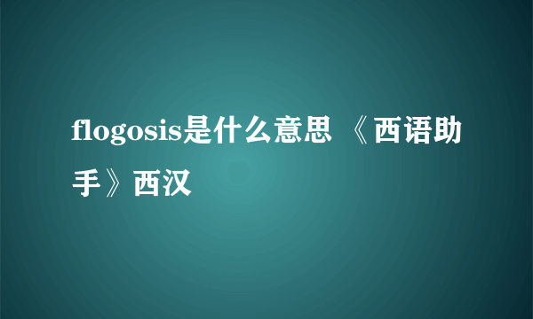 flogosis是什么意思 《西语助手》西汉